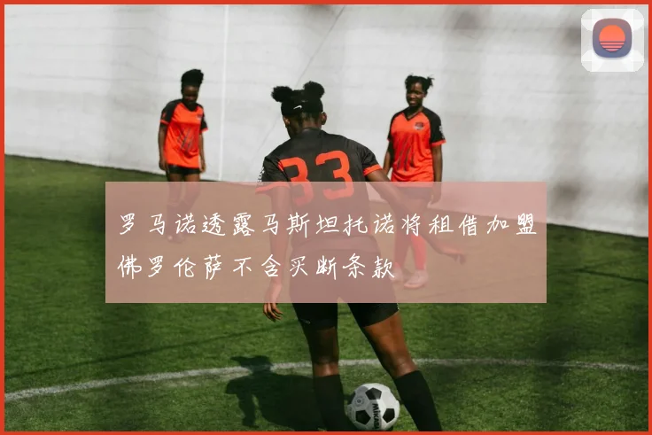 罗马诺透露马斯坦托诺将租借加盟佛罗伦萨不含买断条款