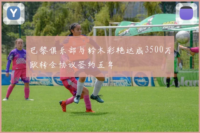 巴黎俱乐部与铃木彩艳达成3500万欧转会协议签约五年