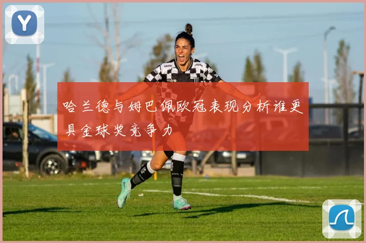 哈兰德与姆巴佩欧冠表现分析谁更具金球奖竞争力