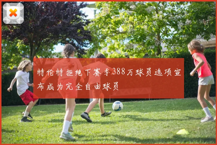 特伦特拒绝下赛季388万球员选项宣布成为完全自由球员