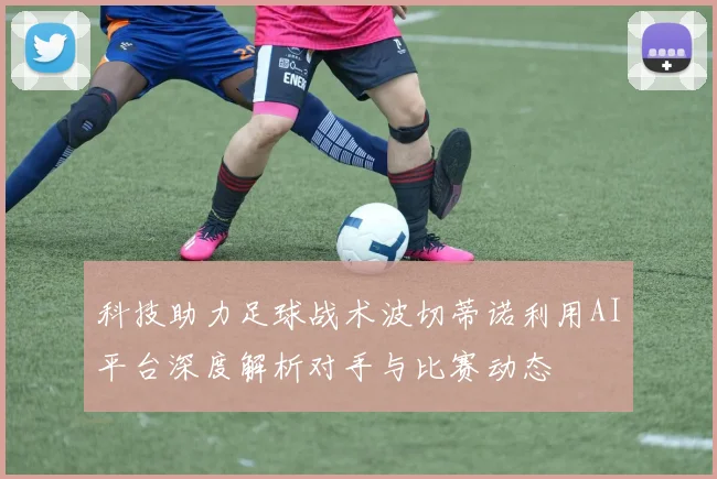 科技助力足球战术波切蒂诺利用AI平台深度解析对手与比赛动态
