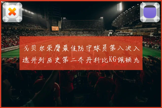 戈贝尔荣膺最佳防守球员第八次入选并列历史第二乔丹科比KG佩顿九次称王