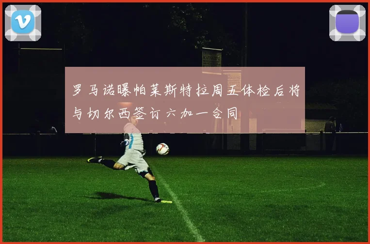 罗马诺曝帕莱斯特拉周五体检后将与切尔西签订六加一合同