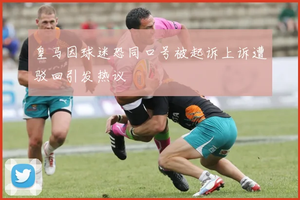 皇马因球迷恐同口号被起诉上诉遭驳回引发热议