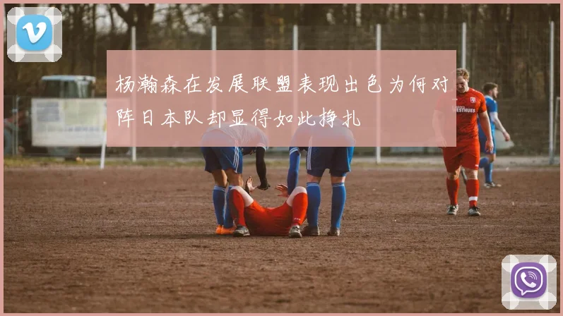杨瀚森在发展联盟表现出色为何对阵日本队却显得如此挣扎