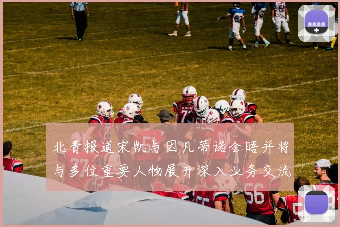 北青报道宋凯与因凡蒂诺会晤并将与多位重要人物展开深入业务交流