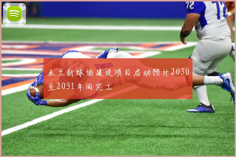 米兰新球场建设项目启动预计2030至2031年间完工
