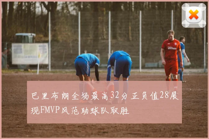 巴里布朗全场最高32分正负值28展现FMVP风范助球队取胜