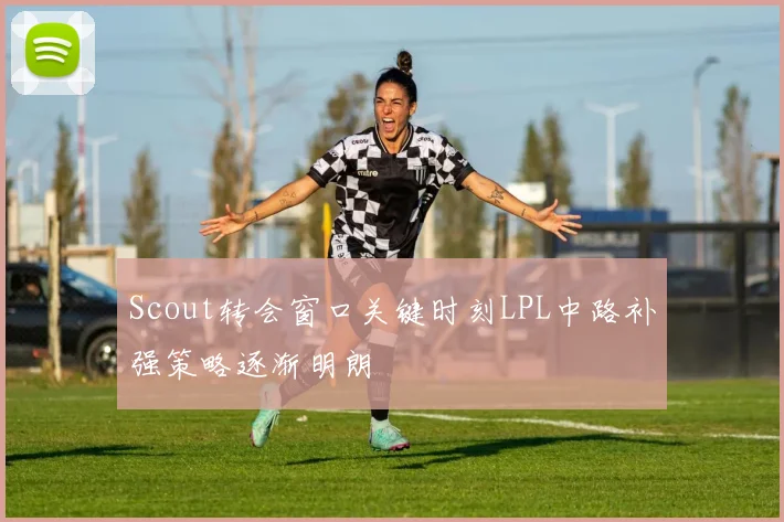 Scout转会窗口关键时刻LPL中路补强策略逐渐明朗