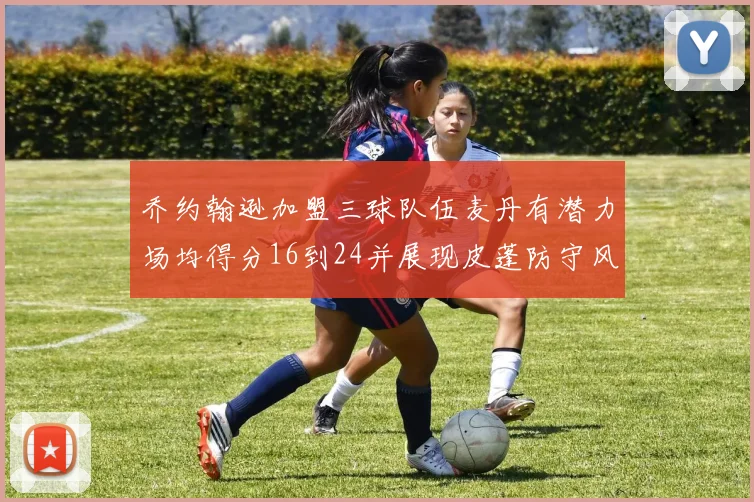 乔约翰逊加盟三球队伍麦丹有潜力场均得分16到24并展现皮蓬防守风范
