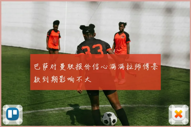 巴萨对曼联报价信心满满拉师傅条款到期影响不大