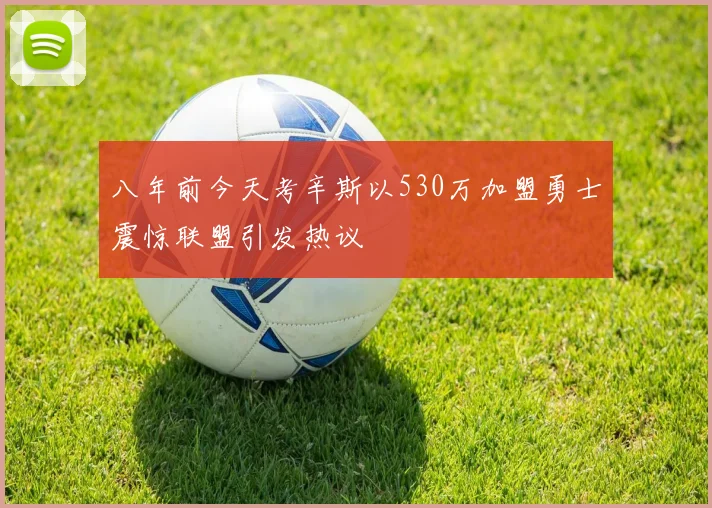 八年前今天考辛斯以530万加盟勇士震惊联盟引发热议