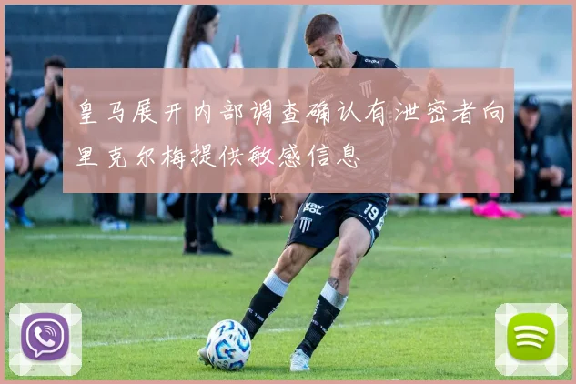 皇马展开内部调查确认有泄密者向里克尔梅提供敏感信息