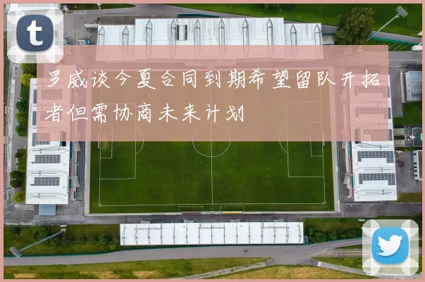 罗威谈今夏合同到期希望留队开拓者但需协商未来计划
