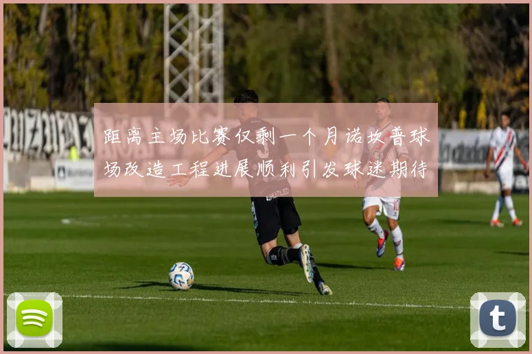 距离主场比赛仅剩一个月诺坎普球场改造工程进展顺利引发球迷期待