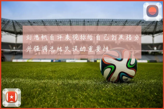 刘浩帆自评表现称给自己打及格分并强调总结失误的重要性