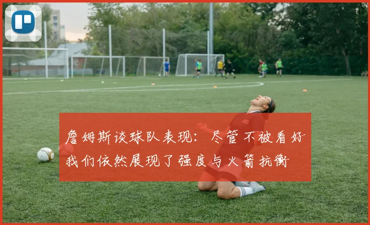 詹姆斯谈球队表现：尽管不被看好我们依然展现了强度与火箭抗衡