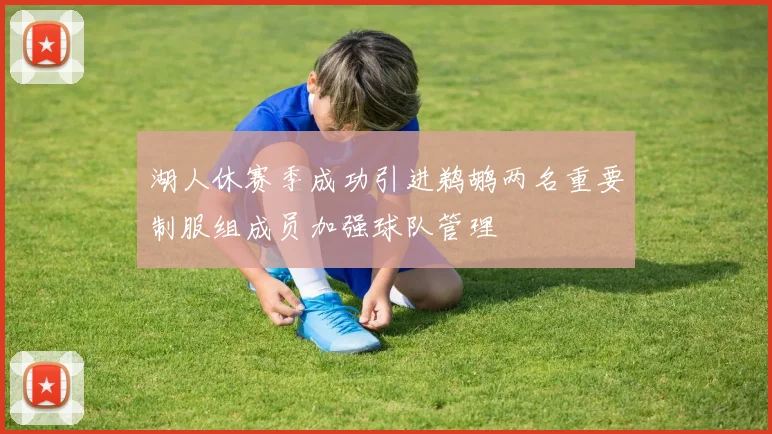 湖人休赛季成功引进鹈鹕两名重要制服组成员加强球队管理