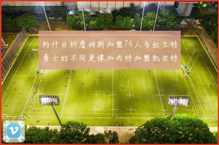 约什分析詹姆斯加盟76人与杜兰特勇士的不同更像加内特加盟凯尔特人的历史意义