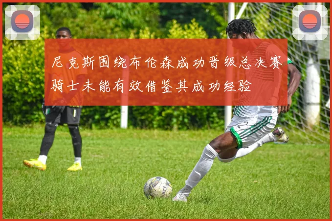 尼克斯围绕布伦森成功晋级总决赛骑士未能有效借鉴其成功经验