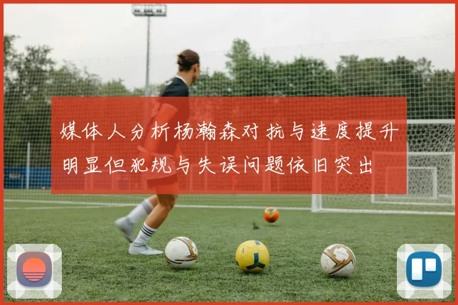 媒体人分析杨瀚森对抗与速度提升明显但犯规与失误问题依旧突出