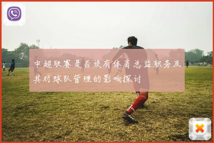 中超联赛是否设有体育总监职务及其对球队管理的影响探讨