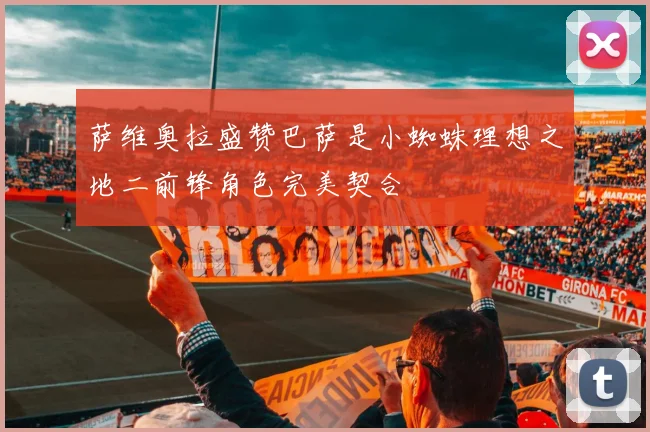 萨维奥拉盛赞巴萨是小蜘蛛理想之地二前锋角色完美契合