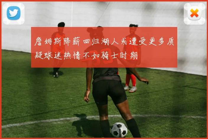 詹姆斯降薪回归湖人或遭受更多质疑球迷热情不如骑士时期