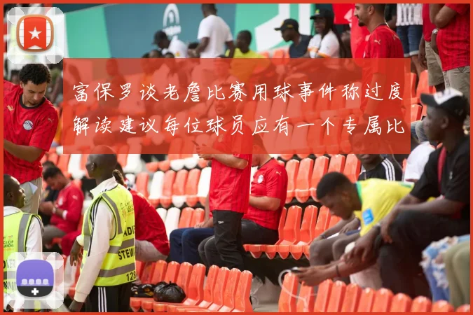 富保罗谈老詹比赛用球事件称过度解读建议每位球员应有一个专属比赛用球