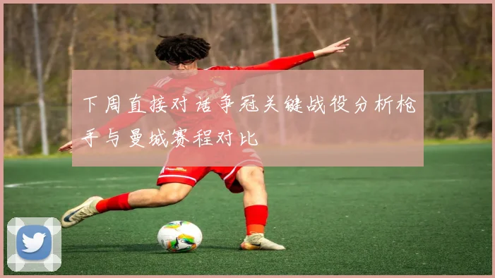 下周直接对话争冠关键战役分析枪手与曼城赛程对比