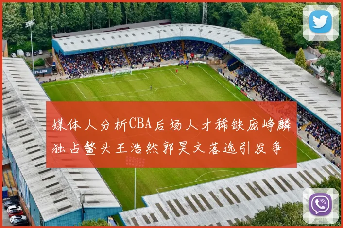 媒体人分析CBA后场人才稀缺庞峥麟独占鳌头王浩然郭昊文落选引发争议