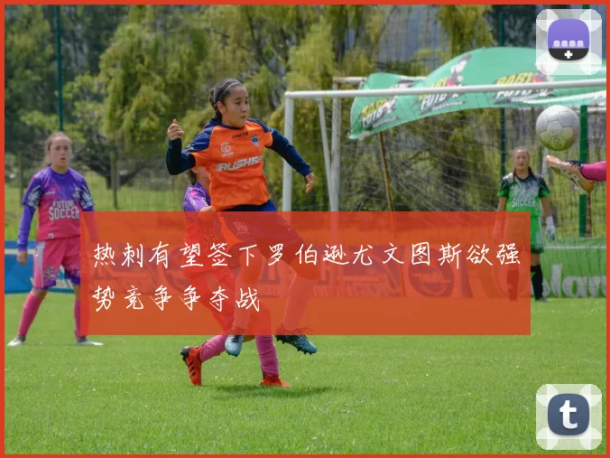 热刺有望签下罗伯逊尤文图斯欲强势竞争争夺战