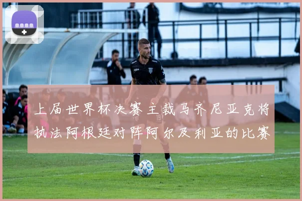 上届世界杯决赛主裁马齐尼亚克将执法阿根廷对阵阿尔及利亚的比赛