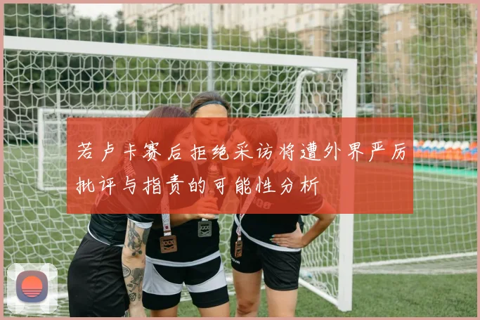 若卢卡赛后拒绝采访将遭外界严厉批评与指责的可能性分析
