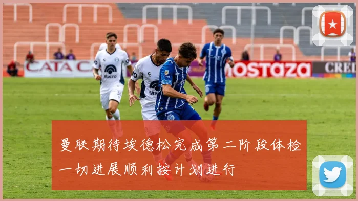 曼联期待埃德松完成第二阶段体检一切进展顺利按计划进行