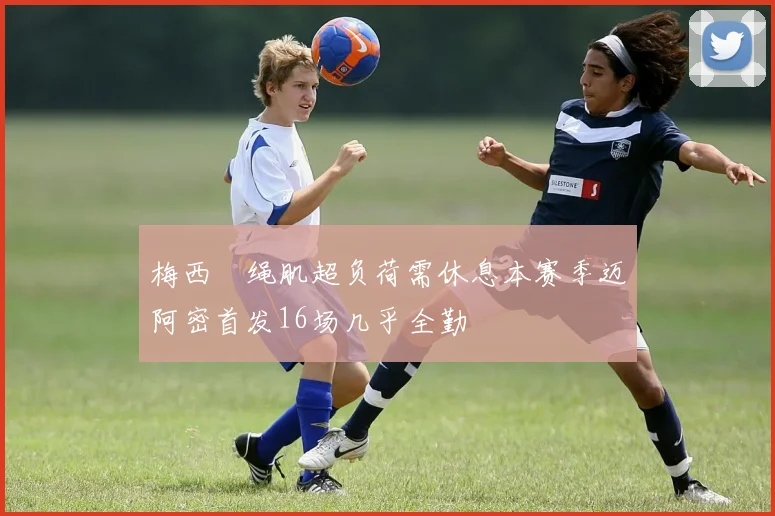 梅西腘绳肌超负荷需休息本赛季迈阿密首发16场几乎全勤