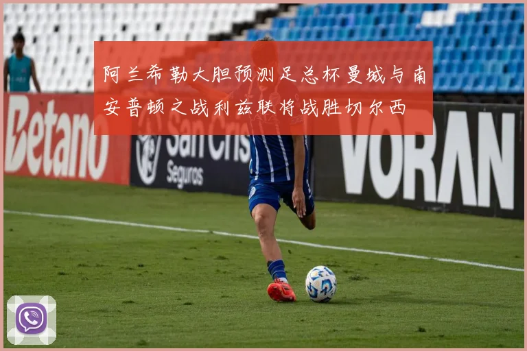 阿兰希勒大胆预测足总杯曼城与南安普顿之战利兹联将战胜切尔西