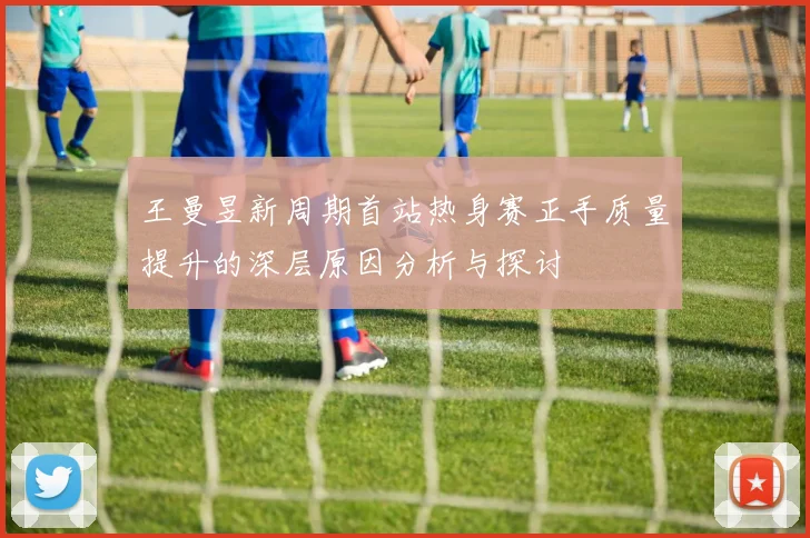 王曼昱新周期首站热身赛正手质量提升的深层原因分析与探讨